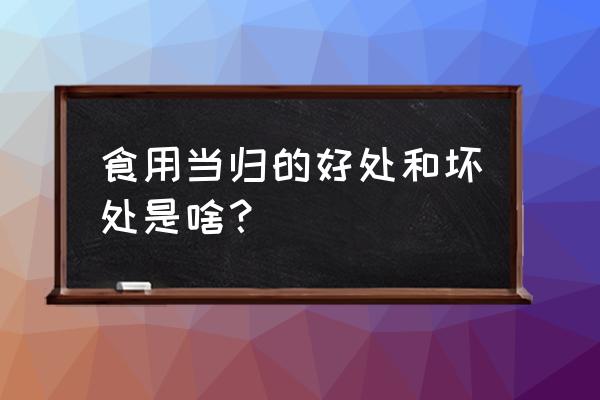 生当归的功效与作用 食用当归的好处和坏处是啥？