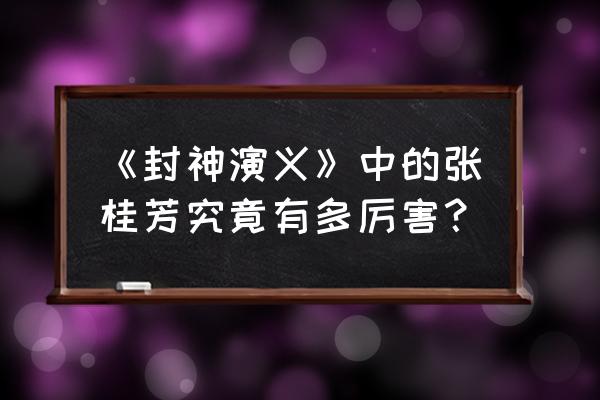 封神演义之我是张桂芳 《封神演义》中的张桂芳究竟有多厉害？