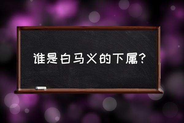 白马义从怎么被击败了 谁是白马义的下属？