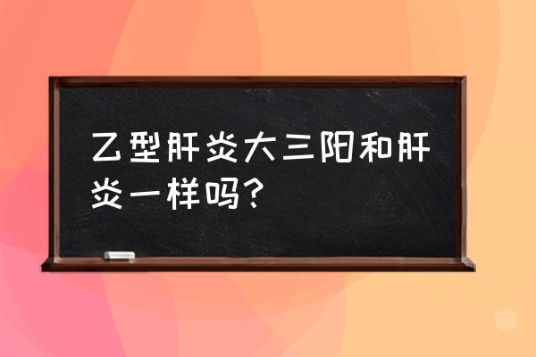 乙肝大三阳是怎么得的 乙型肝炎大三阳和肝炎一样吗？