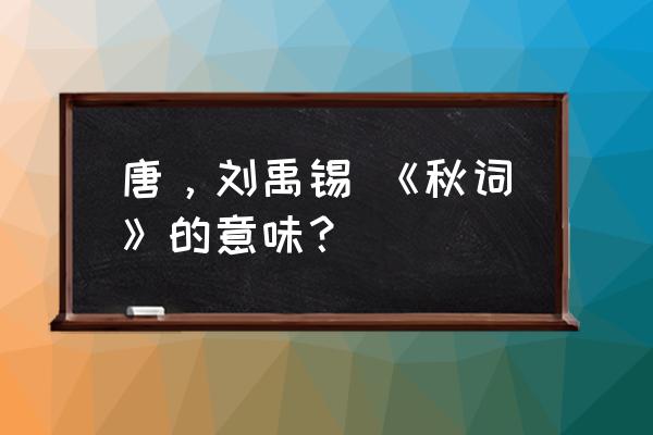 刘禹锡的秋词原文及解释 唐，刘禹锡 《秋词》的意味？