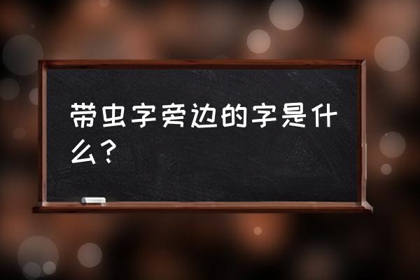 虫字旁的全部字 带虫字旁边的字是什么？