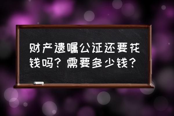 财产遗嘱公证费 财产遗嘱公证还要花钱吗？需要多少钱？