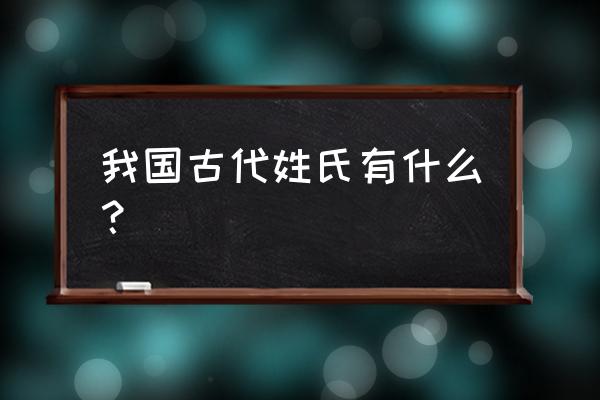 中国古代姓氏大全 我国古代姓氏有什么？