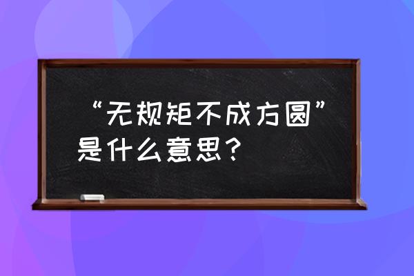 无规矩不成方圆什么意思 “无规矩不成方圆”是什么意思？