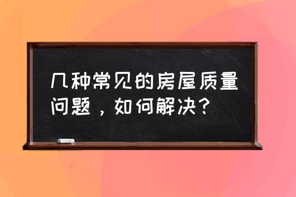 常见房屋质量问题 几种常见的房屋质量问题，如何解决？