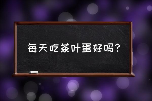 茶叶蛋还有营养价值吗 每天吃茶叶蛋好吗？