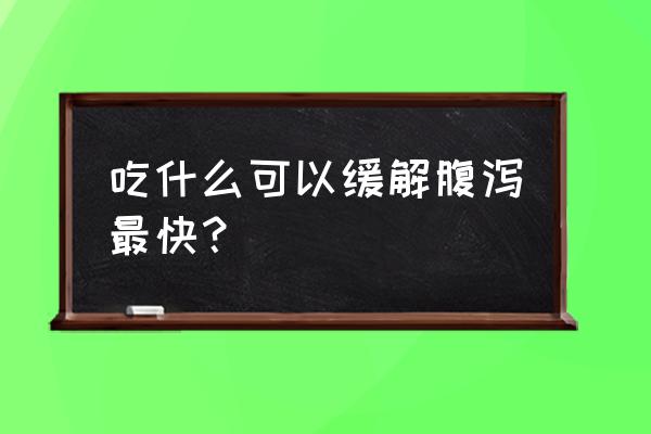 腹泻吃什么好的最快 吃什么可以缓解腹泻最快？