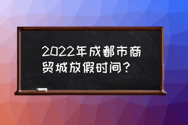 成都国际商贸城属于哪个区 2022年成都市商贸城放假时间？