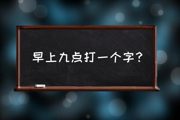 九点打一字谜底是什么字 早上九点打一个字？