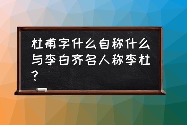 杜甫自称自己是什么 杜甫字什么自称什么与李白齐名人称李杜？