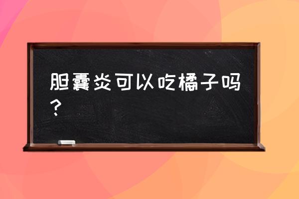 胆囊炎不能吃的食物清单 胆囊炎可以吃橘子吗？