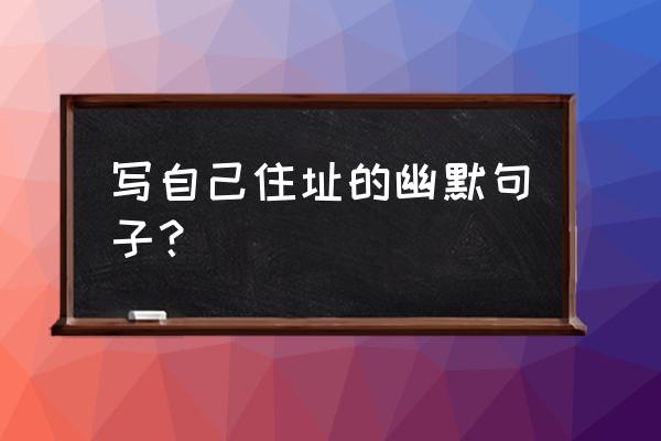 我的家在哪里说说 写自己住址的幽默句子？