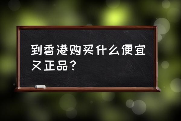 香港买什么便宜划算 到香港购买什么便宜又正品？