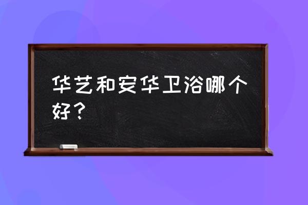 安华卫浴简介 华艺和安华卫浴哪个好？