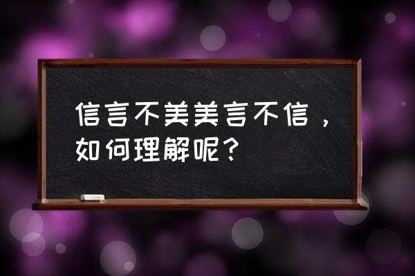 信言不美美言不信 体现出 信言不美美言不信，如何理解呢？