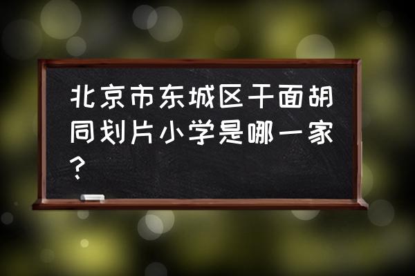 和平里四小有几个校区 北京市东城区干面胡同划片小学是哪一家？