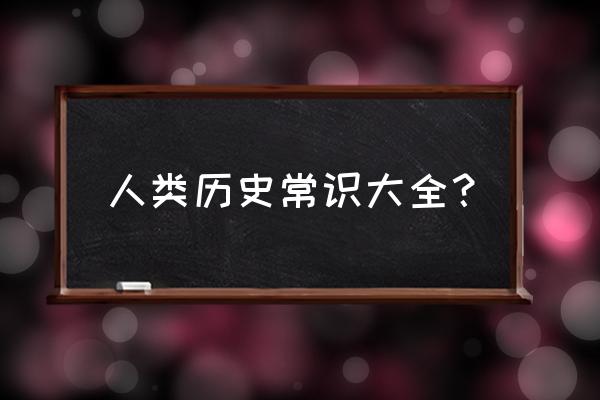 历史常识大全 人类历史常识大全？