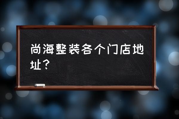 上海南方商城地址 尚海整装各个门店地址？