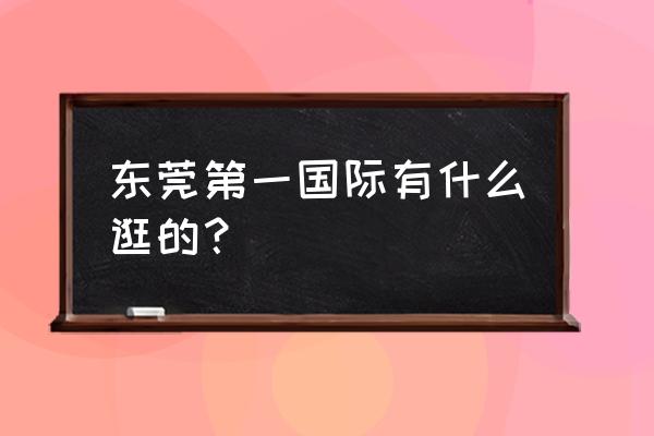 东莞第一国际是干嘛的 东莞第一国际有什么逛的？