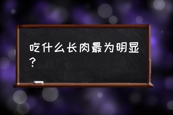 人吃什么东西长胖最快 吃什么长肉最为明显？