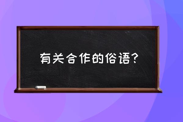 关于合作的名言俗语有哪些 有关合作的俗语？