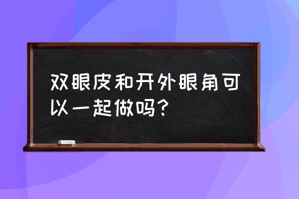 割双眼皮可以同时开眼角吗 双眼皮和开外眼角可以一起做吗？