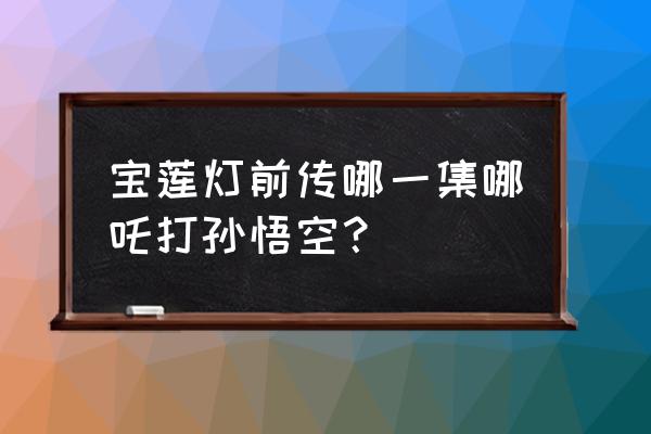 宝莲灯前传布米米 宝莲灯前传哪一集哪吒打孙悟空？