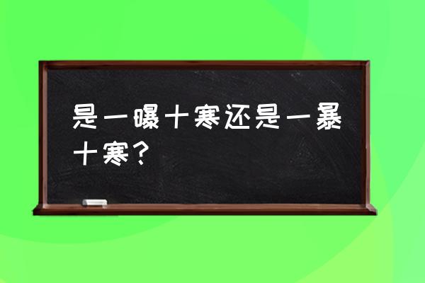 一暴十寒还是一曝十寒 是一曝十寒还是一暴十寒？