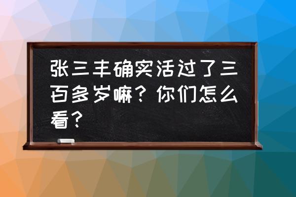 张三丰真的活了二百多岁吗 张三丰确实活过了三百多岁嘛？你们怎么看？