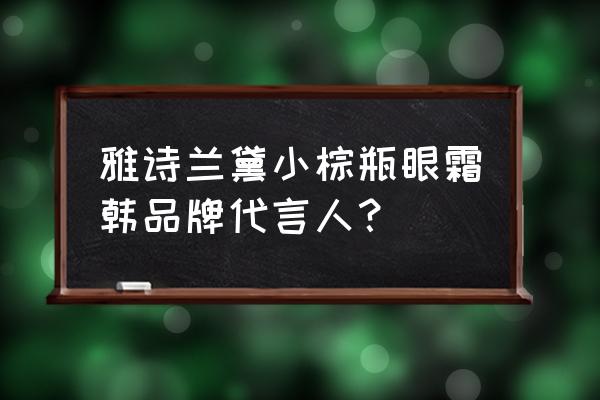 雅诗兰黛特润超导修护露 雅诗兰黛小棕瓶眼霜韩品牌代言人？