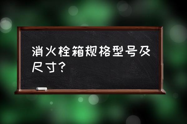 消火栓箱尺寸1800 消火栓箱规格型号及尺寸？