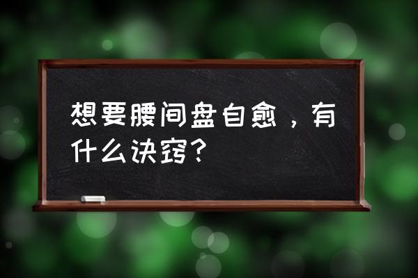 腰间盘突出自愈方法 想要腰间盘自愈，有什么诀窍？