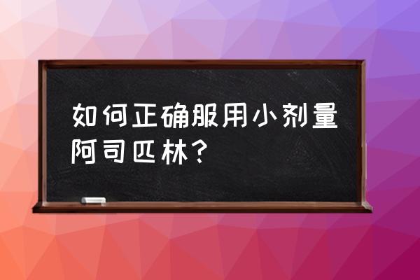 阿司匹林肠溶片的用法用量 如何正确服用小剂量阿司匹林？