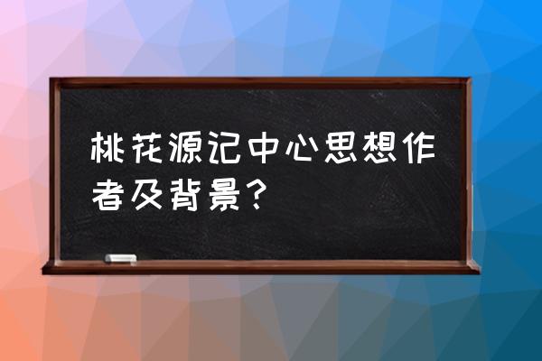 陶渊明写桃花源记的背景 桃花源记中心思想作者及背景？