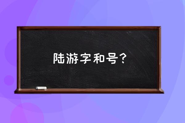 陆游他字什么号什么 陆游字和号？