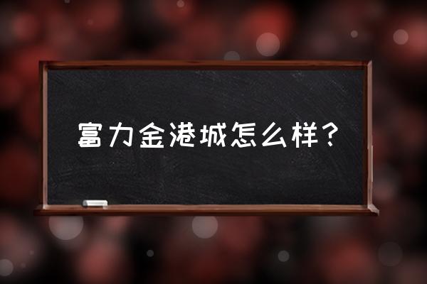 花东富力金港城 富力金港城怎么样？