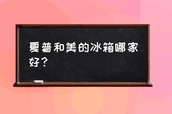 夏普冰箱和海尔冰箱哪个好 夏普和美的冰箱哪家好？