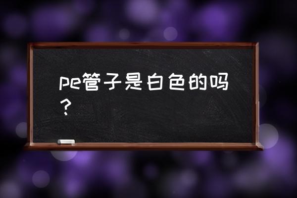 pe管道白色 pe管子是白色的吗？