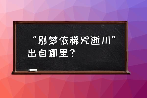 别梦依稀咒逝川这首诗 “别梦依稀咒逝川”出自哪里？