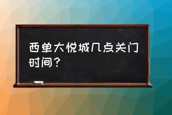 西单大悦城在哪个区 西单大悦城几点关门时间？