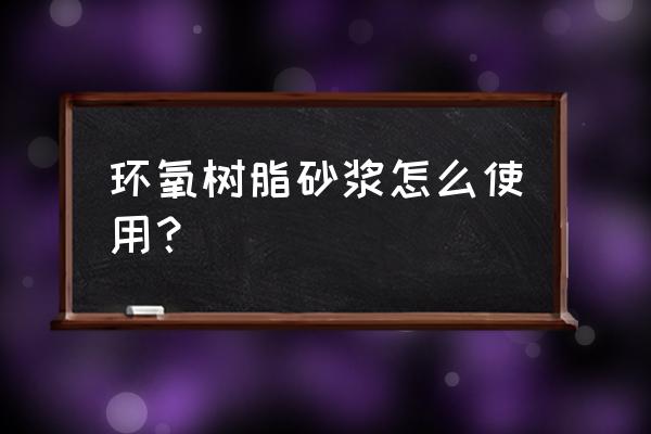 环氧树脂砂浆使用方法 环氧树脂砂浆怎么使用？