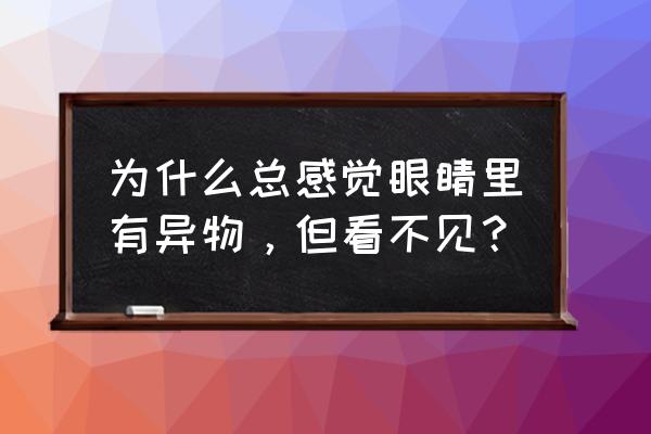 眼睛感觉有异物但是没有 为什么总感觉眼睛里有异物，但看不见？