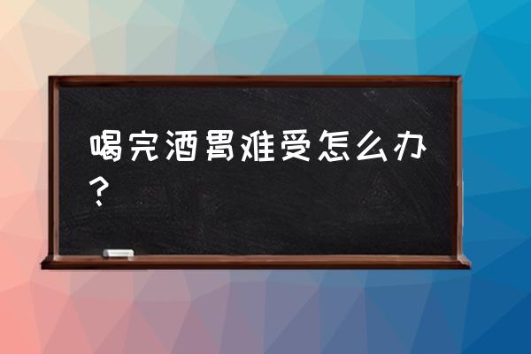 喝酒后胃难受的解决方法 喝完酒胃难受怎么办？