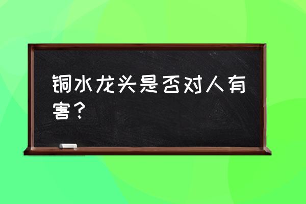 水龙头里铜绿有毒吗 铜水龙头是否对人有害？