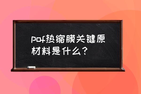 pof热收缩膜什么材料 pof热缩膜关键原材料是什么？