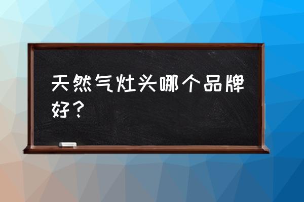 天然气灶哪个牌子最好使用 天然气灶头哪个品牌好？