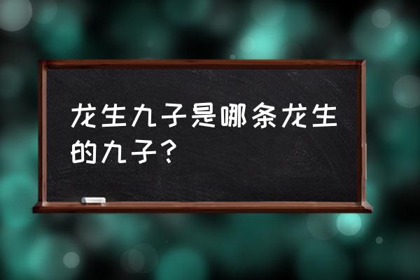 龙和谁生九子是哪九子 龙生九子是哪条龙生的九子？