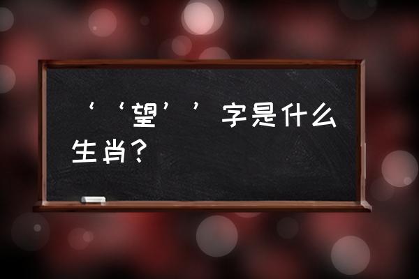 望洋兴叹的动物打一生肖 ‘‘望’’字是什么生肖？