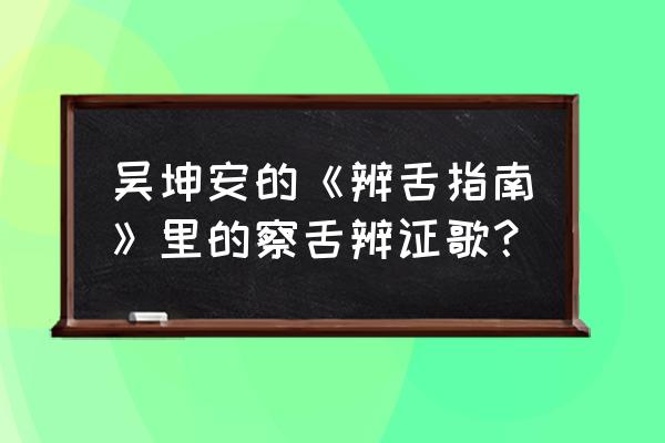 十二句舌诊口诀 吴坤安的《辨舌指南》里的察舌辨证歌？